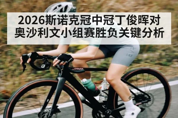 2026斯诺克冠中冠丁俊晖对奥沙利文小组赛胜负关键分析